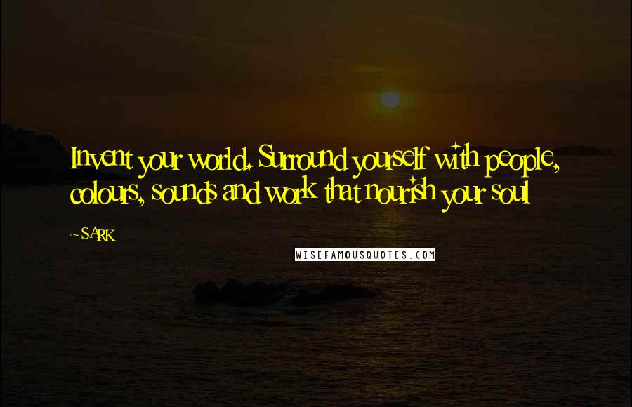 SARK Quotes: Invent your world. Surround yourself with people, colours, sounds and work that nourish your soul