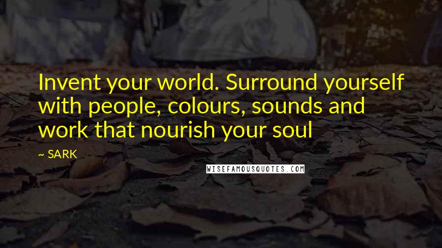 SARK Quotes: Invent your world. Surround yourself with people, colours, sounds and work that nourish your soul