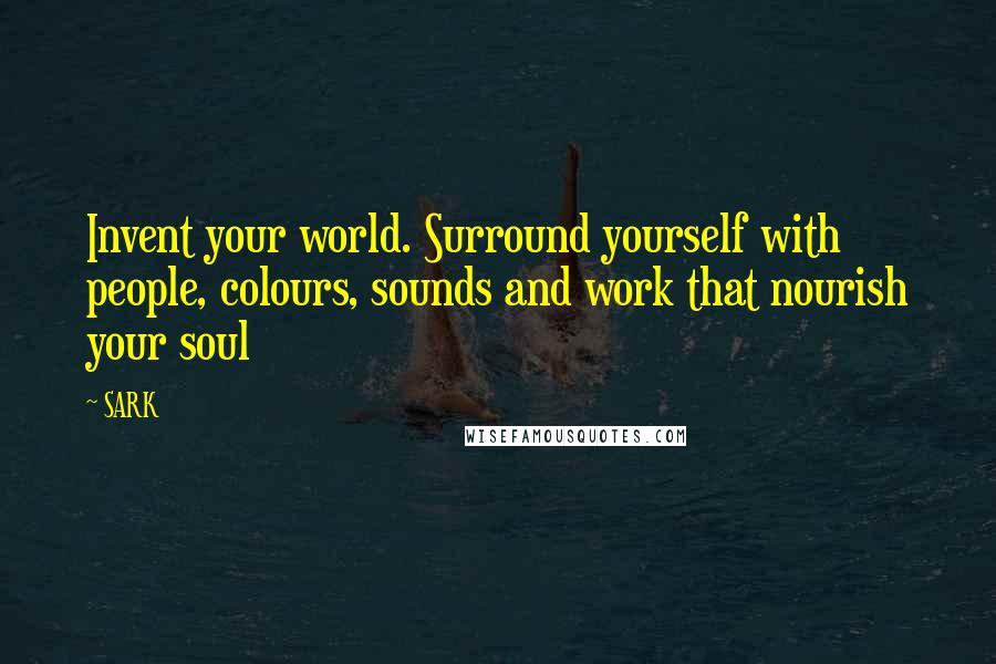 SARK Quotes: Invent your world. Surround yourself with people, colours, sounds and work that nourish your soul