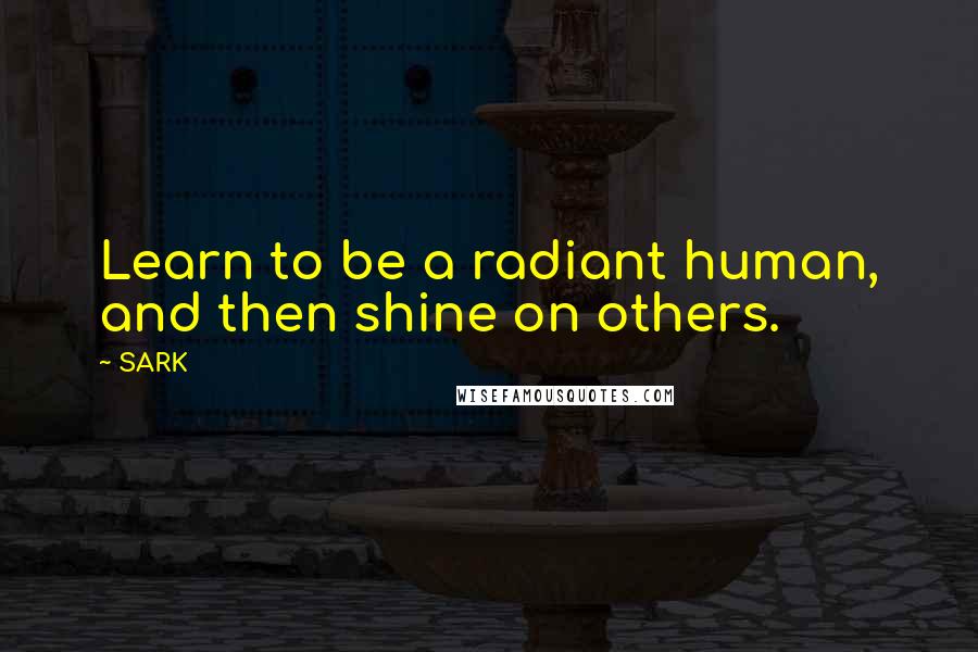 SARK Quotes: Learn to be a radiant human, and then shine on others.