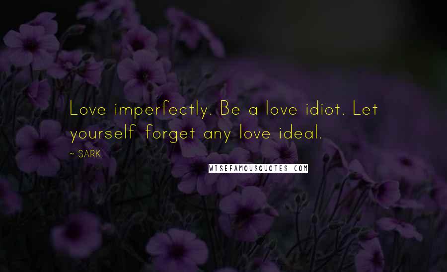 SARK Quotes: Love imperfectly. Be a love idiot. Let yourself forget any love ideal.