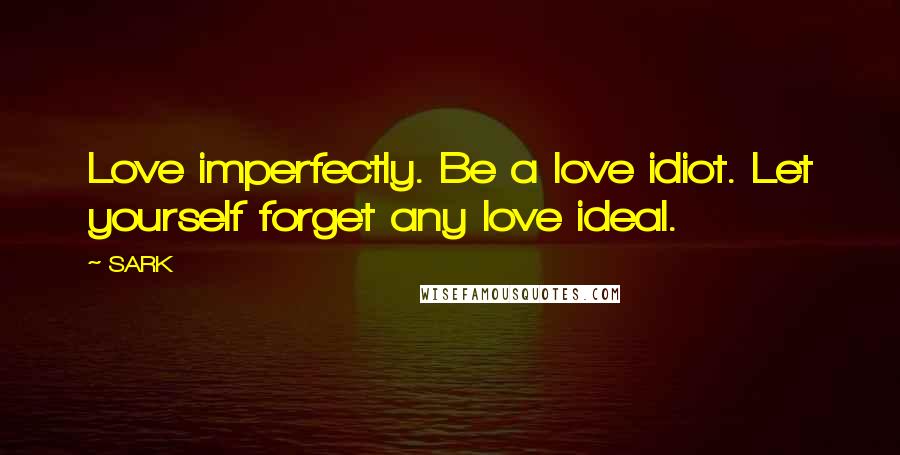 SARK Quotes: Love imperfectly. Be a love idiot. Let yourself forget any love ideal.