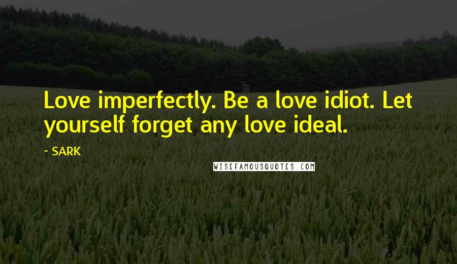 SARK Quotes: Love imperfectly. Be a love idiot. Let yourself forget any love ideal.