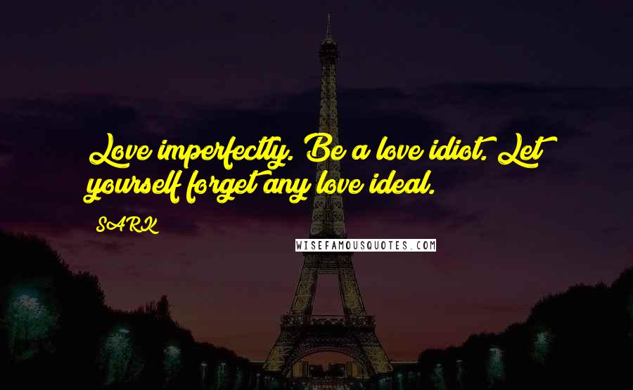 SARK Quotes: Love imperfectly. Be a love idiot. Let yourself forget any love ideal.