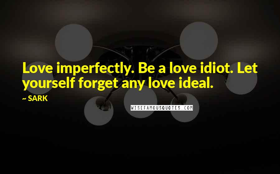 SARK Quotes: Love imperfectly. Be a love idiot. Let yourself forget any love ideal.