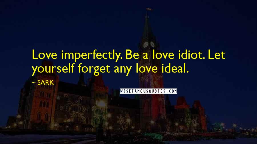 SARK Quotes: Love imperfectly. Be a love idiot. Let yourself forget any love ideal.