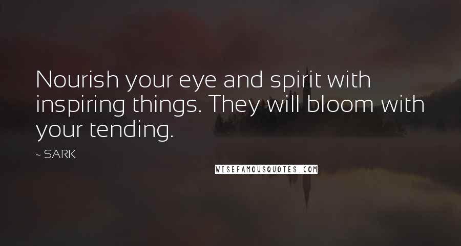 SARK Quotes: Nourish your eye and spirit with inspiring things. They will bloom with your tending.