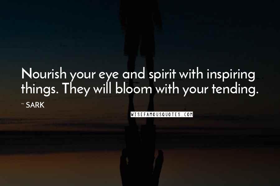 SARK Quotes: Nourish your eye and spirit with inspiring things. They will bloom with your tending.