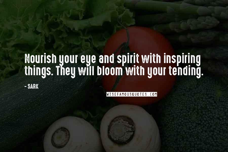 SARK Quotes: Nourish your eye and spirit with inspiring things. They will bloom with your tending.