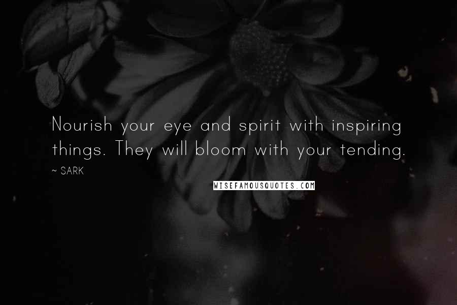 SARK Quotes: Nourish your eye and spirit with inspiring things. They will bloom with your tending.