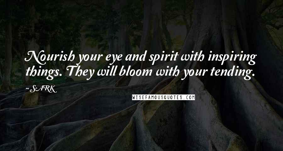 SARK Quotes: Nourish your eye and spirit with inspiring things. They will bloom with your tending.