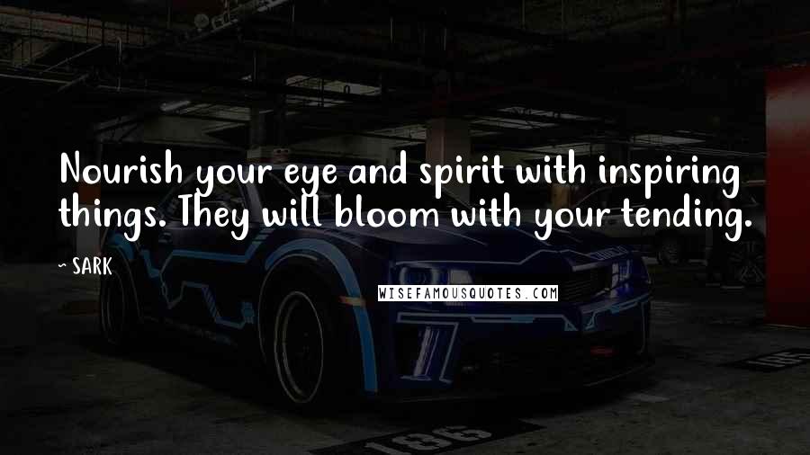 SARK Quotes: Nourish your eye and spirit with inspiring things. They will bloom with your tending.