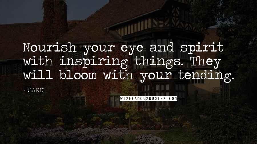 SARK Quotes: Nourish your eye and spirit with inspiring things. They will bloom with your tending.