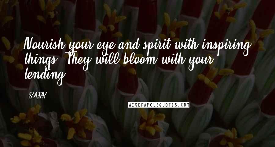 SARK Quotes: Nourish your eye and spirit with inspiring things. They will bloom with your tending.