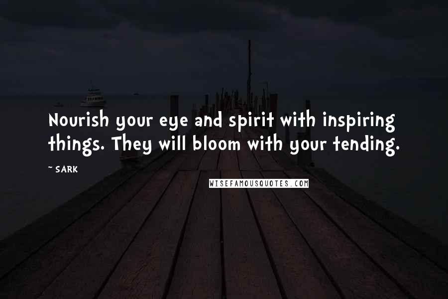 SARK Quotes: Nourish your eye and spirit with inspiring things. They will bloom with your tending.