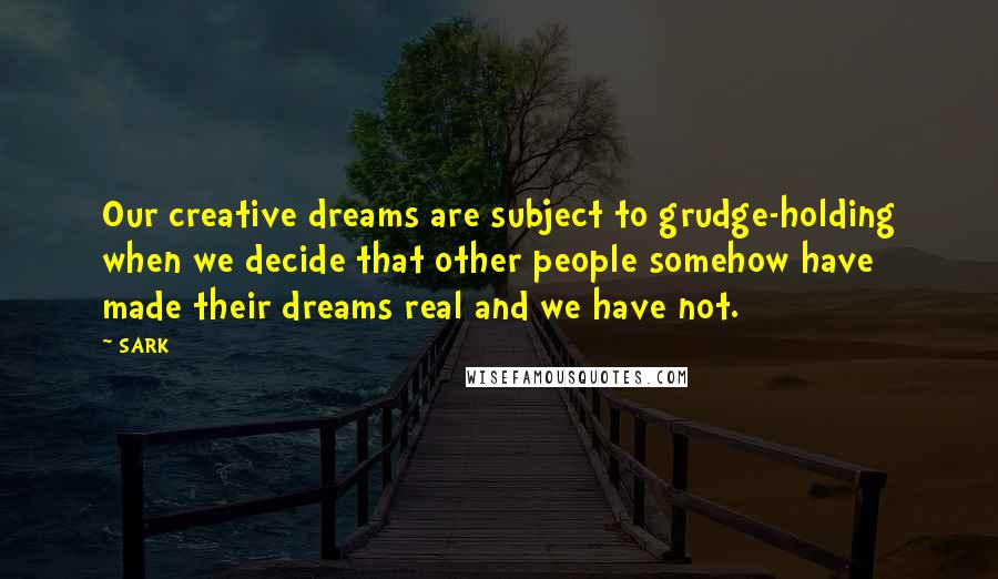 SARK Quotes: Our creative dreams are subject to grudge-holding when we decide that other people somehow have made their dreams real and we have not.