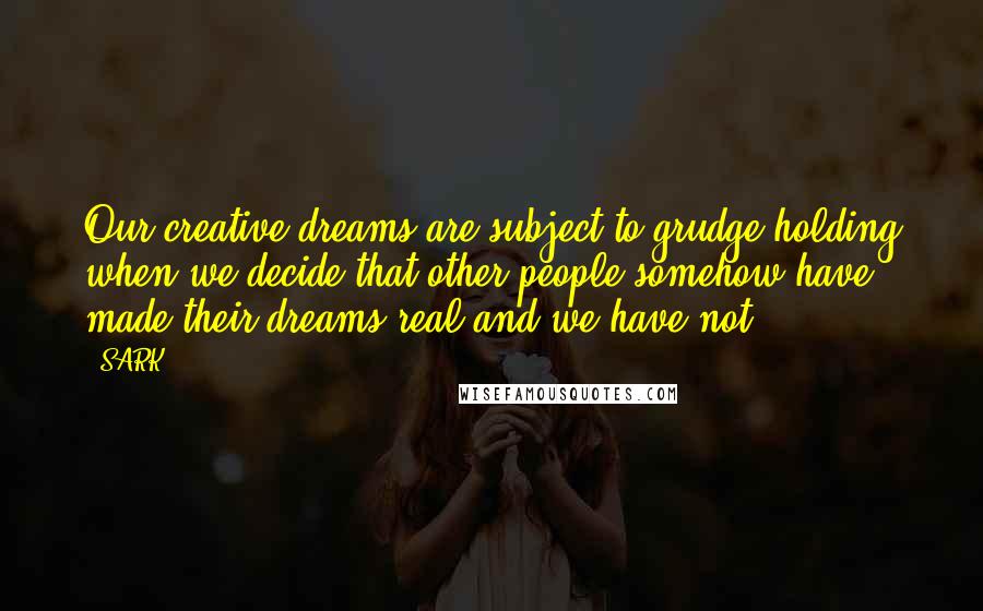 SARK Quotes: Our creative dreams are subject to grudge-holding when we decide that other people somehow have made their dreams real and we have not.