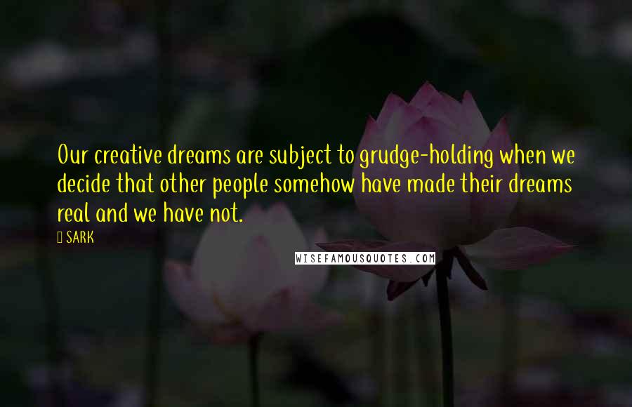 SARK Quotes: Our creative dreams are subject to grudge-holding when we decide that other people somehow have made their dreams real and we have not.