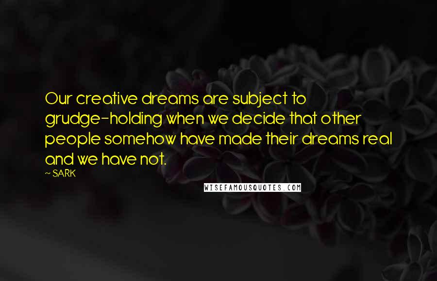 SARK Quotes: Our creative dreams are subject to grudge-holding when we decide that other people somehow have made their dreams real and we have not.