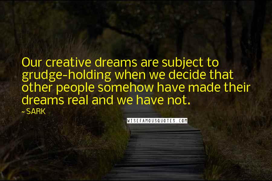 SARK Quotes: Our creative dreams are subject to grudge-holding when we decide that other people somehow have made their dreams real and we have not.