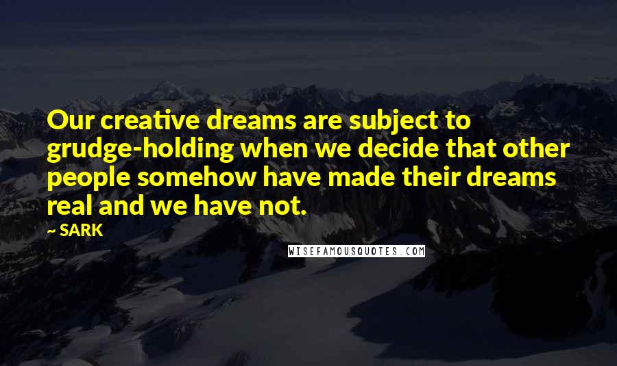 SARK Quotes: Our creative dreams are subject to grudge-holding when we decide that other people somehow have made their dreams real and we have not.