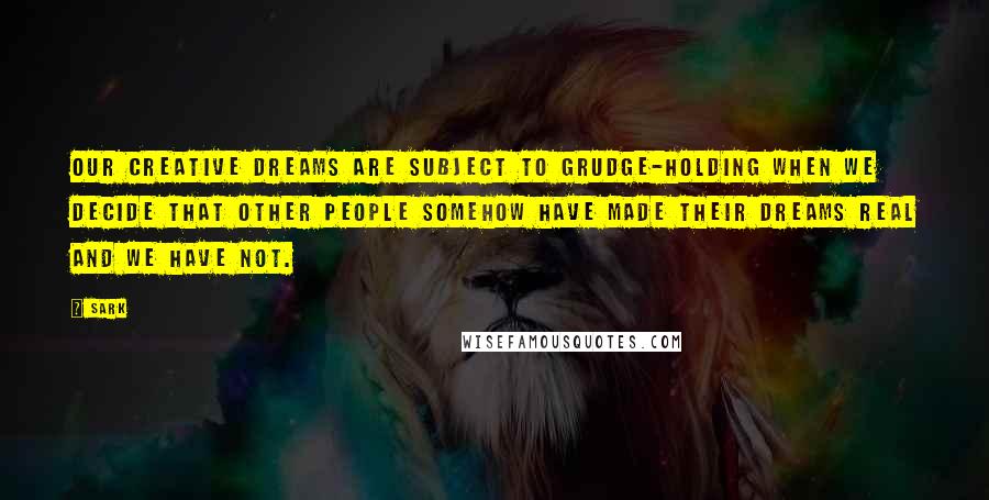 SARK Quotes: Our creative dreams are subject to grudge-holding when we decide that other people somehow have made their dreams real and we have not.