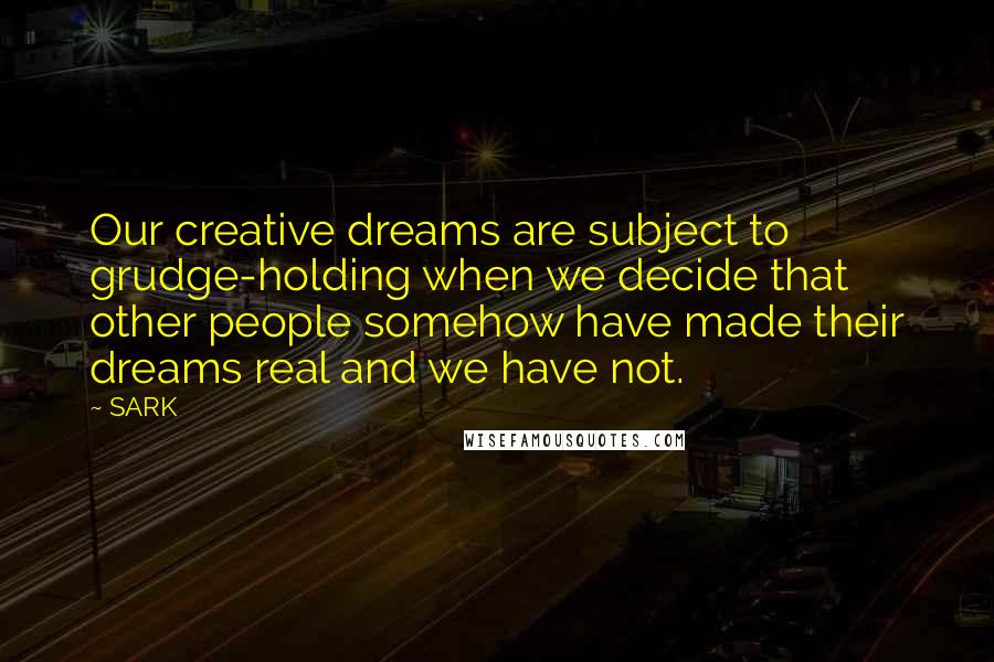 SARK Quotes: Our creative dreams are subject to grudge-holding when we decide that other people somehow have made their dreams real and we have not.