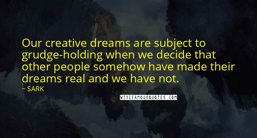 SARK Quotes: Our creative dreams are subject to grudge-holding when we decide that other people somehow have made their dreams real and we have not.