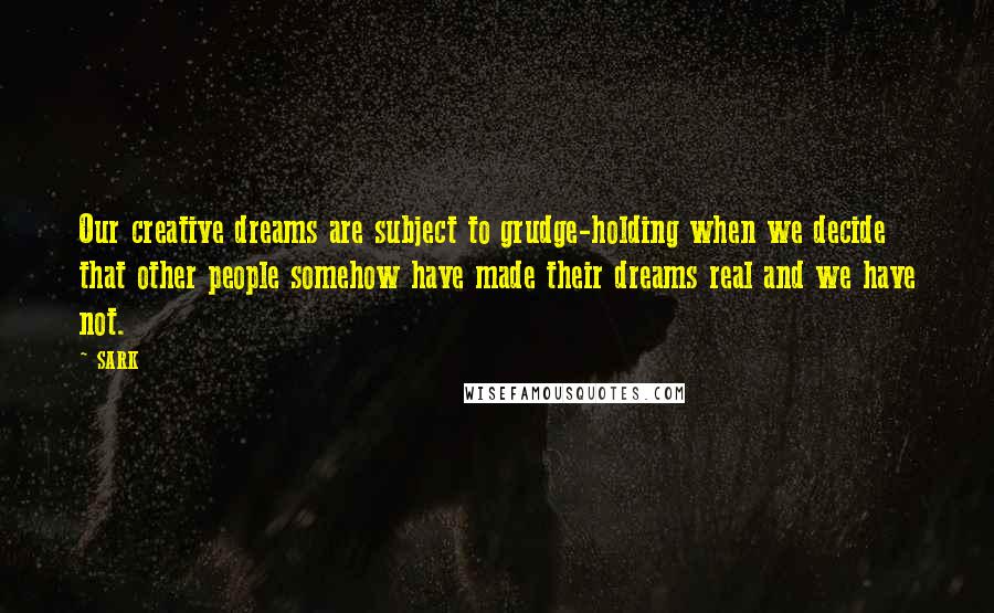 SARK Quotes: Our creative dreams are subject to grudge-holding when we decide that other people somehow have made their dreams real and we have not.