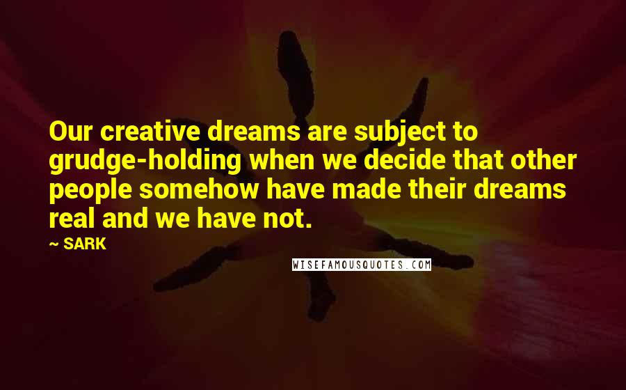 SARK Quotes: Our creative dreams are subject to grudge-holding when we decide that other people somehow have made their dreams real and we have not.