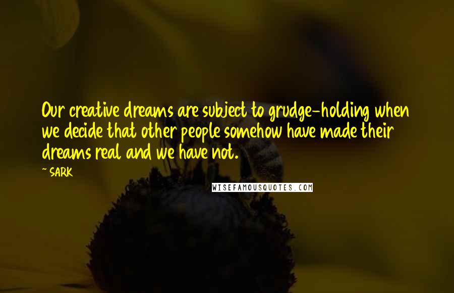 SARK Quotes: Our creative dreams are subject to grudge-holding when we decide that other people somehow have made their dreams real and we have not.