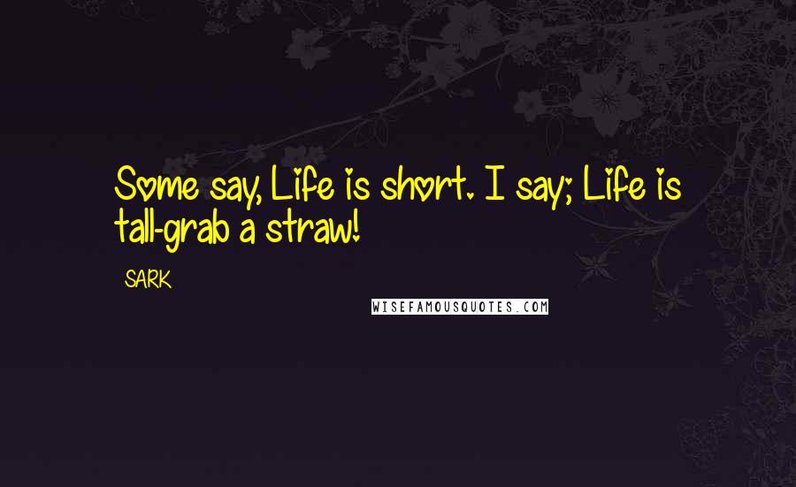 SARK Quotes: Some say, Life is short. I say; Life is tall-grab a straw!