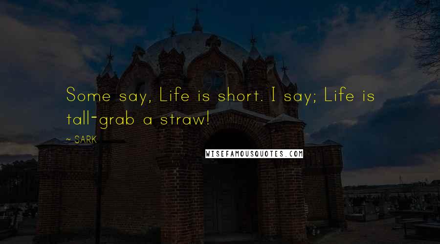 SARK Quotes: Some say, Life is short. I say; Life is tall-grab a straw!