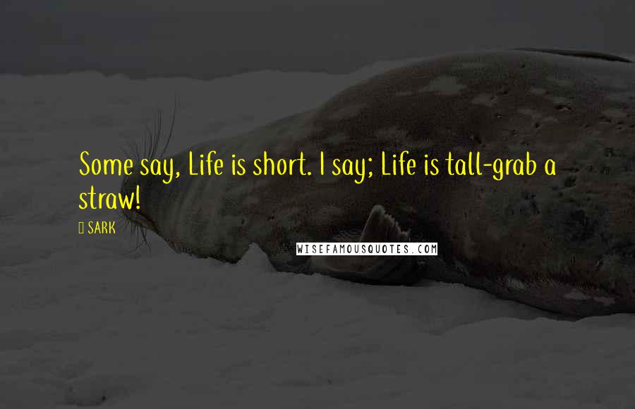 SARK Quotes: Some say, Life is short. I say; Life is tall-grab a straw!