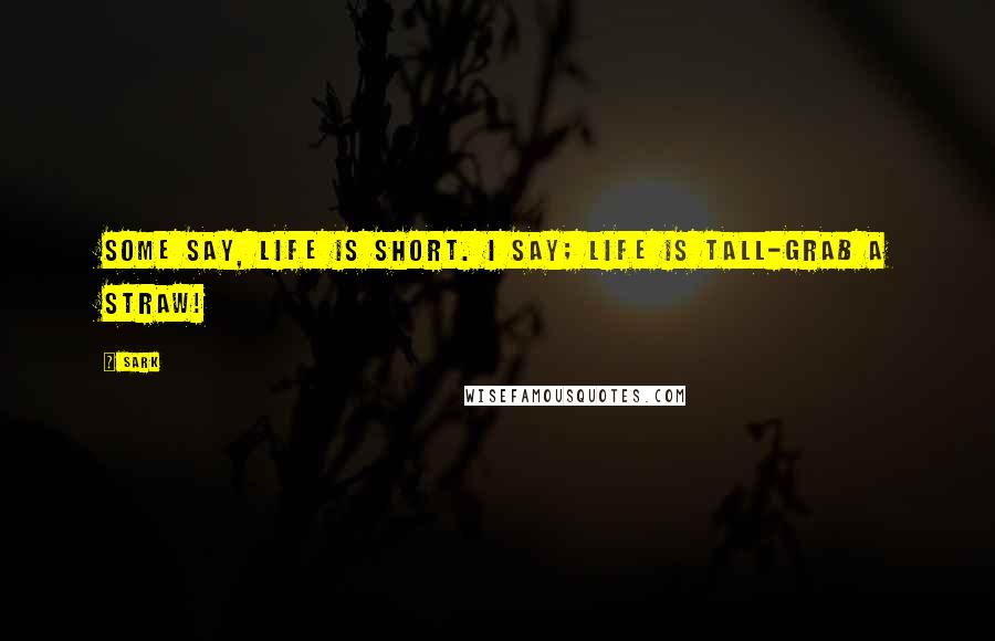 SARK Quotes: Some say, Life is short. I say; Life is tall-grab a straw!