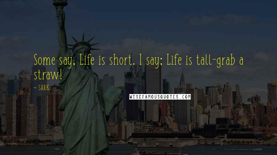 SARK Quotes: Some say, Life is short. I say; Life is tall-grab a straw!