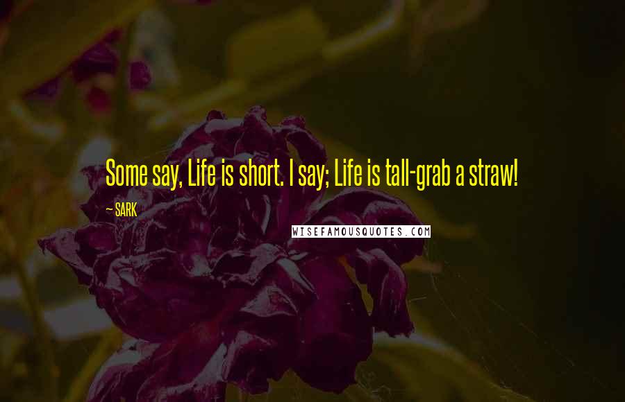 SARK Quotes: Some say, Life is short. I say; Life is tall-grab a straw!