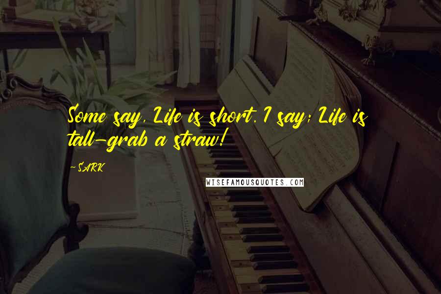 SARK Quotes: Some say, Life is short. I say; Life is tall-grab a straw!