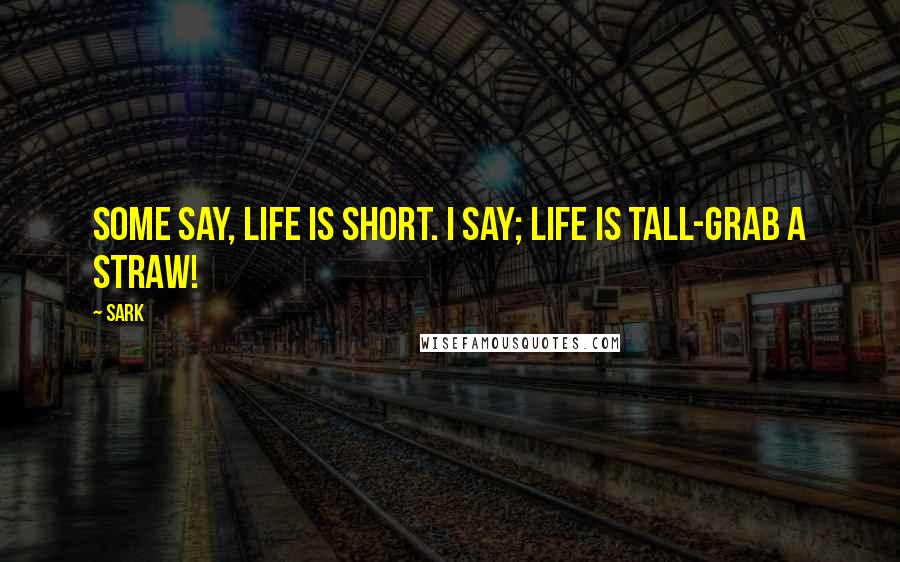 SARK Quotes: Some say, Life is short. I say; Life is tall-grab a straw!