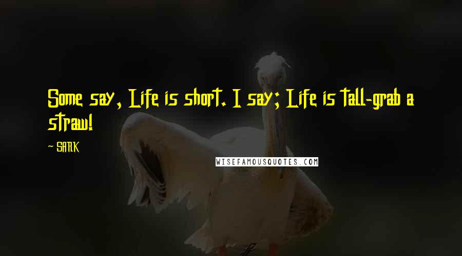 SARK Quotes: Some say, Life is short. I say; Life is tall-grab a straw!