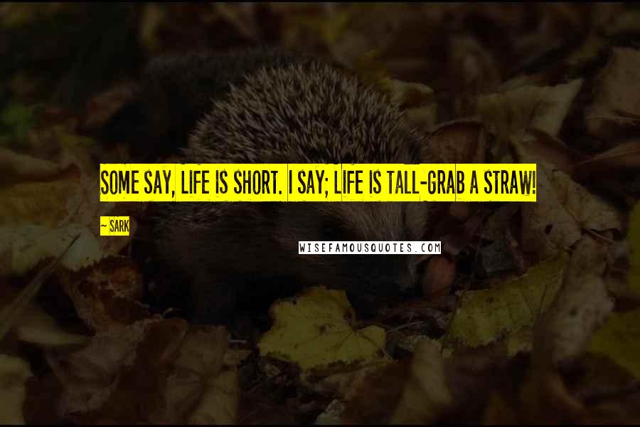 SARK Quotes: Some say, Life is short. I say; Life is tall-grab a straw!