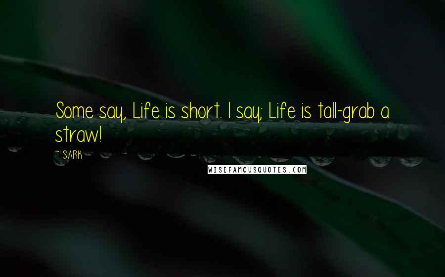 SARK Quotes: Some say, Life is short. I say; Life is tall-grab a straw!