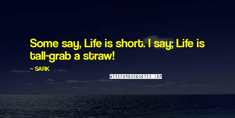 SARK Quotes: Some say, Life is short. I say; Life is tall-grab a straw!
