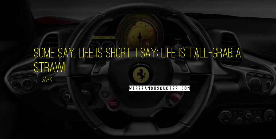 SARK Quotes: Some say, Life is short. I say; Life is tall-grab a straw!