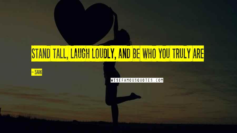 SARK Quotes: Stand tall, laugh loudly, and be who you truly are