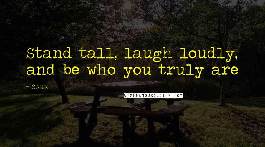 SARK Quotes: Stand tall, laugh loudly, and be who you truly are
