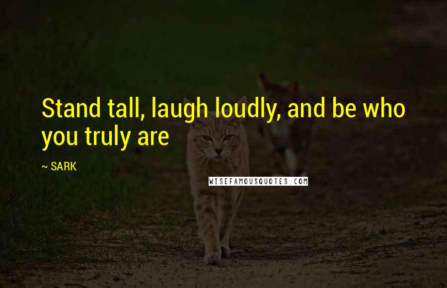 SARK Quotes: Stand tall, laugh loudly, and be who you truly are