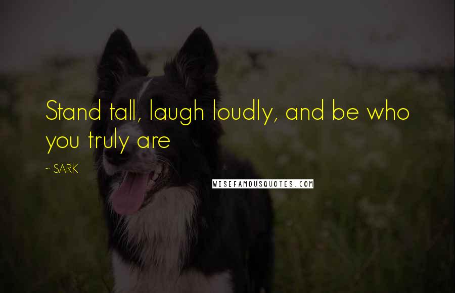 SARK Quotes: Stand tall, laugh loudly, and be who you truly are