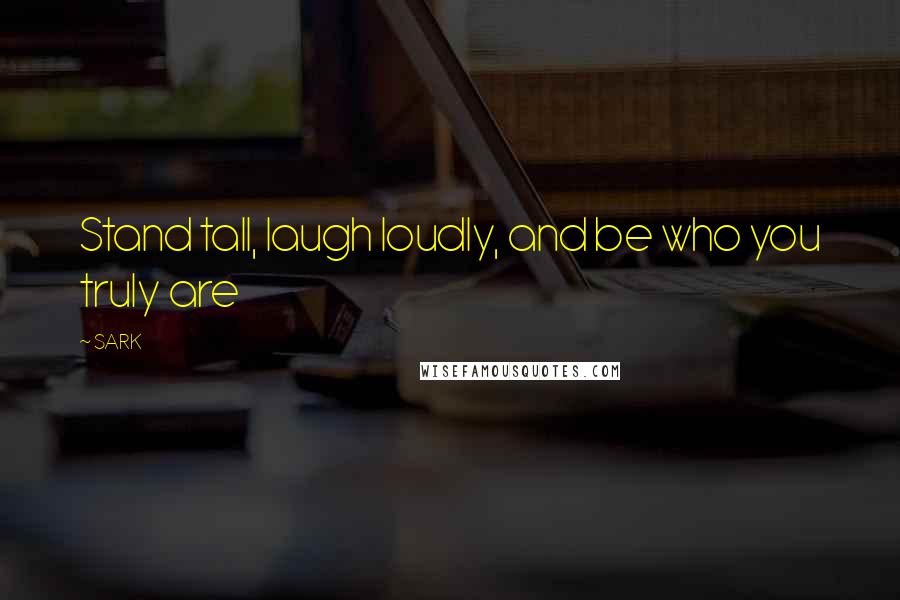 SARK Quotes: Stand tall, laugh loudly, and be who you truly are