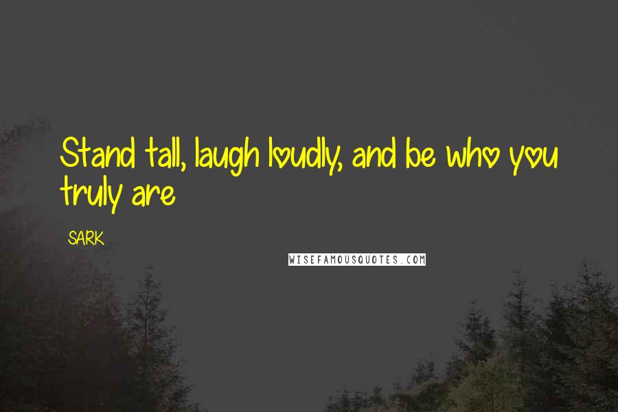 SARK Quotes: Stand tall, laugh loudly, and be who you truly are